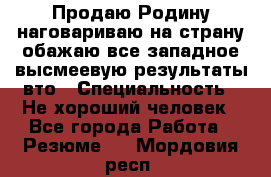 Продаю Родину.наговариваю на страну.обажаю все западное.высмеевую результаты вто › Специальность ­ Не хороший человек - Все города Работа » Резюме   . Мордовия респ.